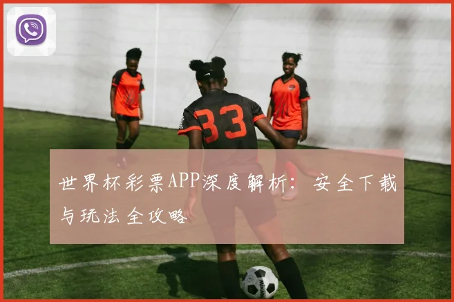 世界杯彩票APP深度解析：安全下载与玩法全攻略