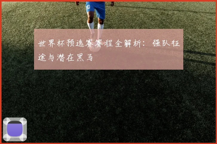 世界杯预选赛赛程全解析：强队征途与潜在黑马