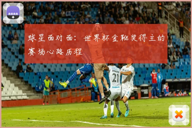 球星面对面：世界杯金靴奖得主的赛场心路历程