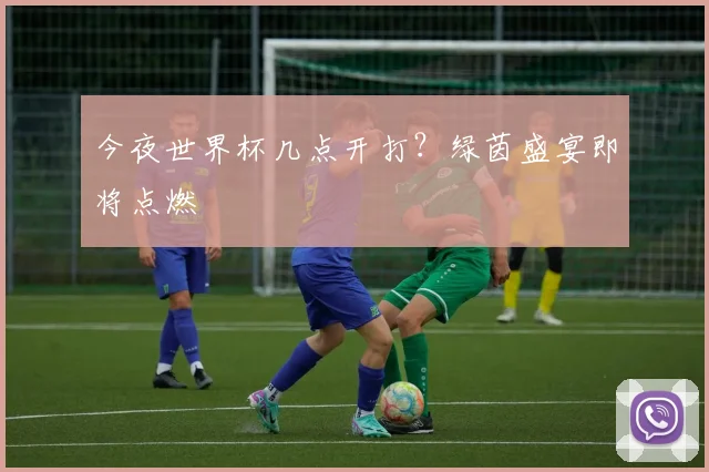今夜世界杯几点开打？绿茵盛宴即将点燃