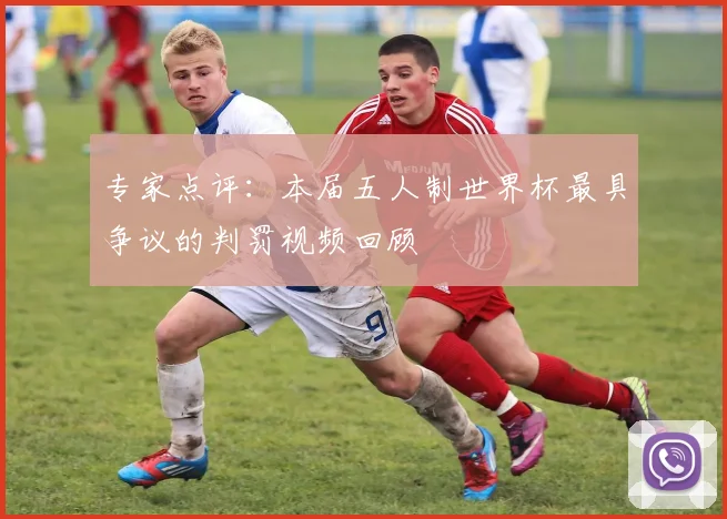 专家点评：本届五人制世界杯最具争议的判罚视频回顾